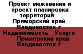 Проект межевания и проект планировки территорий  - Приморский край, Владивосток г. Недвижимость » Услуги   . Приморский край,Владивосток г.